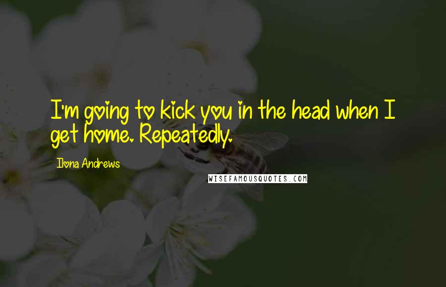 Ilona Andrews Quotes: I'm going to kick you in the head when I get home. Repeatedly.