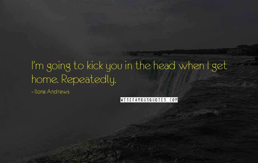 Ilona Andrews Quotes: I'm going to kick you in the head when I get home. Repeatedly.