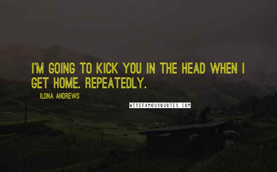 Ilona Andrews Quotes: I'm going to kick you in the head when I get home. Repeatedly.