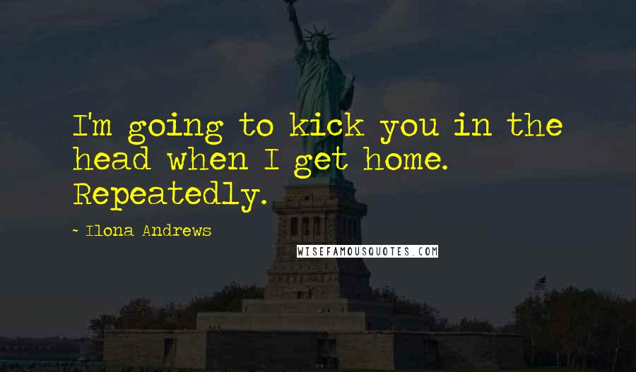 Ilona Andrews Quotes: I'm going to kick you in the head when I get home. Repeatedly.