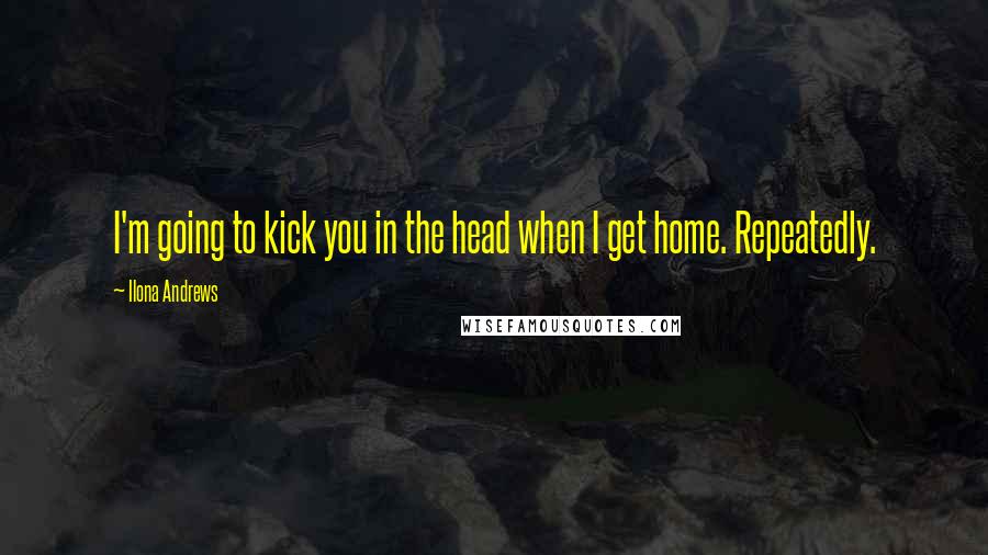 Ilona Andrews Quotes: I'm going to kick you in the head when I get home. Repeatedly.