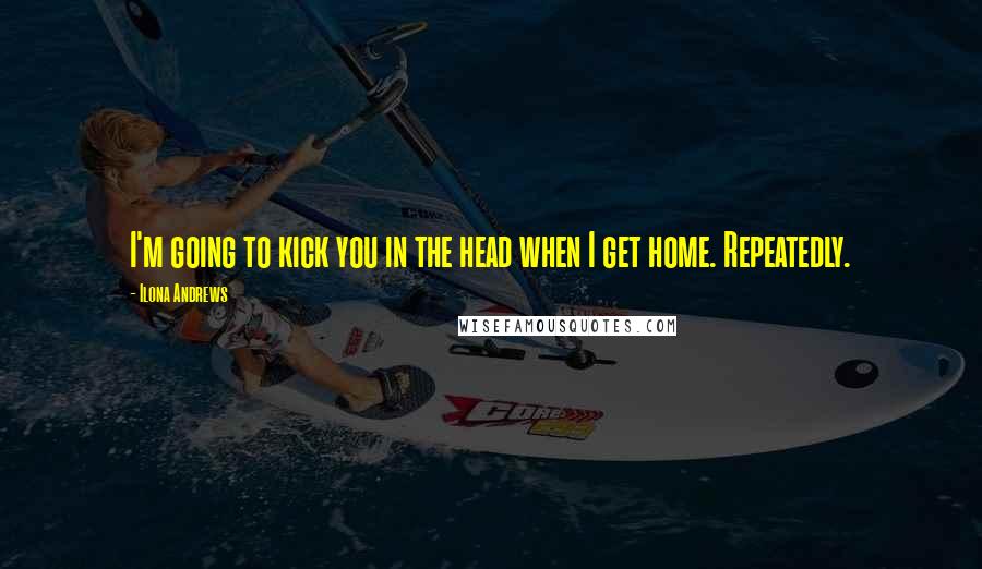 Ilona Andrews Quotes: I'm going to kick you in the head when I get home. Repeatedly.