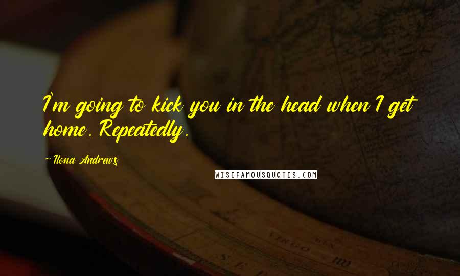 Ilona Andrews Quotes: I'm going to kick you in the head when I get home. Repeatedly.