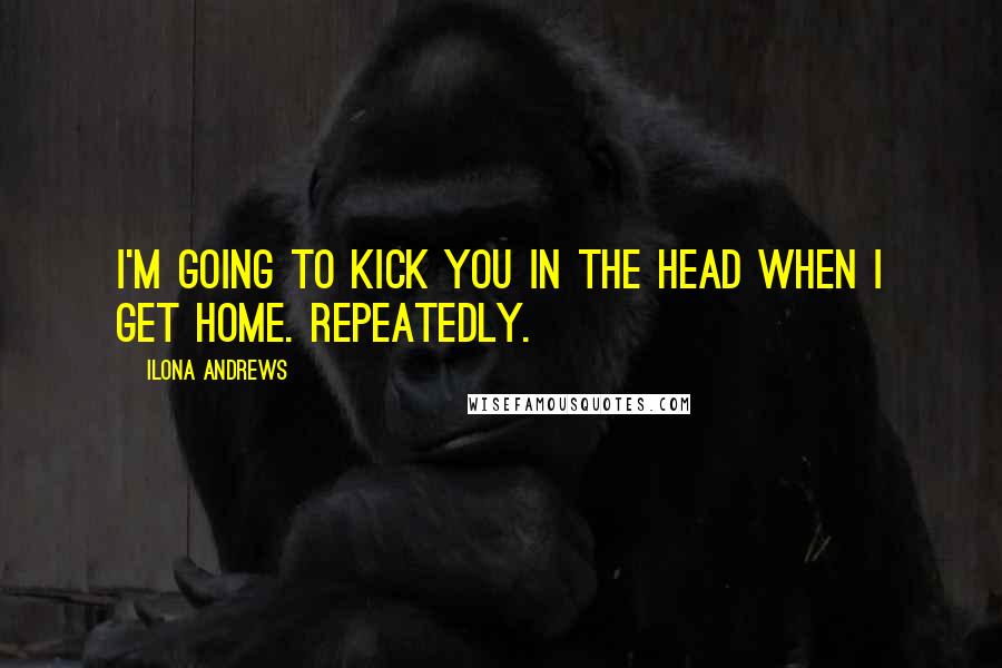 Ilona Andrews Quotes: I'm going to kick you in the head when I get home. Repeatedly.