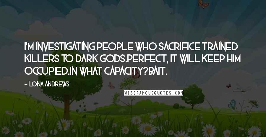 Ilona Andrews Quotes: I'm investigating people who sacrifice trained killers to dark gods.Perfect, it will keep him occupied.In what capacity?Bait.