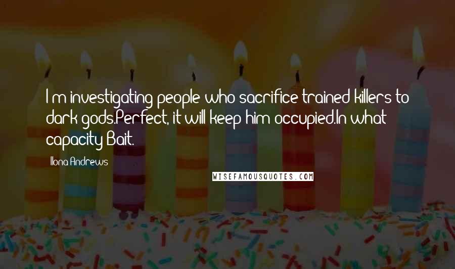 Ilona Andrews Quotes: I'm investigating people who sacrifice trained killers to dark gods.Perfect, it will keep him occupied.In what capacity?Bait.