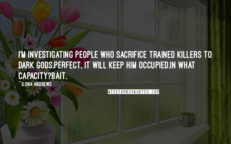 Ilona Andrews Quotes: I'm investigating people who sacrifice trained killers to dark gods.Perfect, it will keep him occupied.In what capacity?Bait.