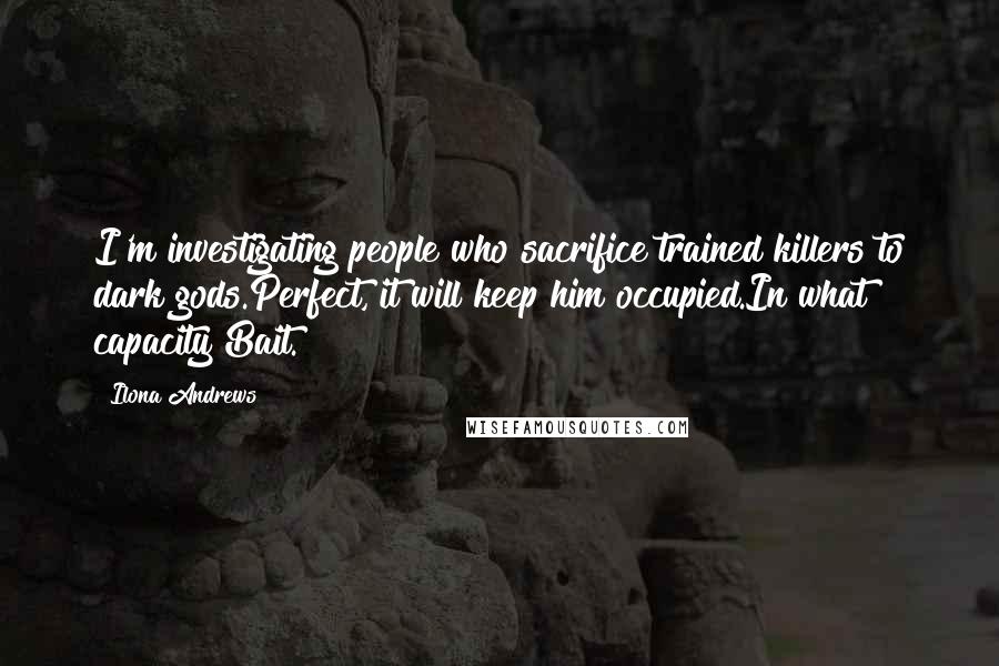 Ilona Andrews Quotes: I'm investigating people who sacrifice trained killers to dark gods.Perfect, it will keep him occupied.In what capacity?Bait.