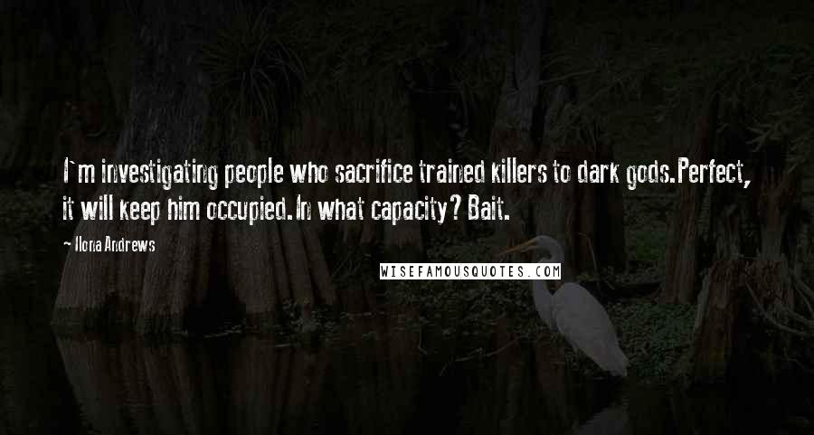 Ilona Andrews Quotes: I'm investigating people who sacrifice trained killers to dark gods.Perfect, it will keep him occupied.In what capacity?Bait.