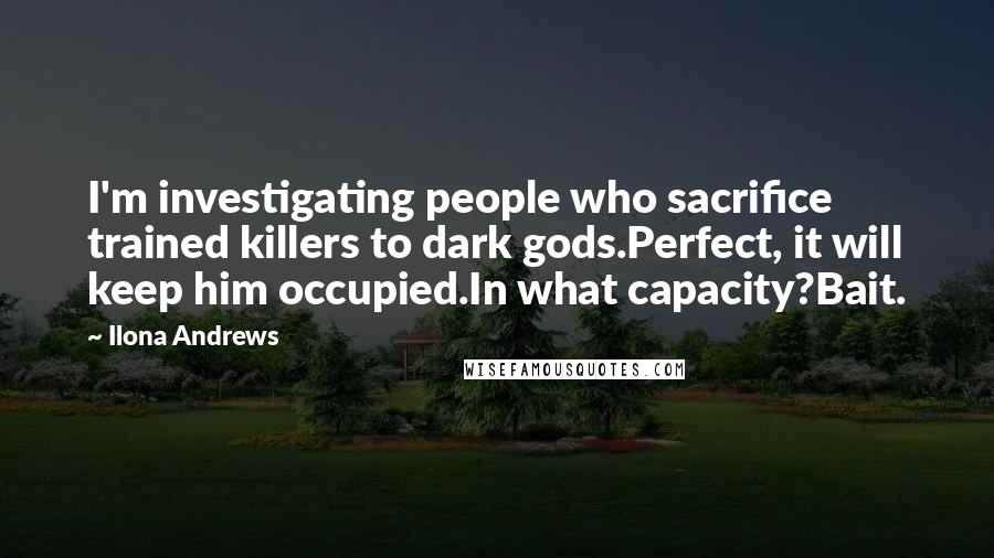 Ilona Andrews Quotes: I'm investigating people who sacrifice trained killers to dark gods.Perfect, it will keep him occupied.In what capacity?Bait.