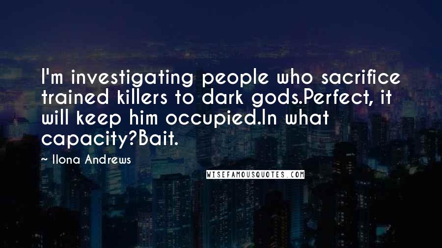 Ilona Andrews Quotes: I'm investigating people who sacrifice trained killers to dark gods.Perfect, it will keep him occupied.In what capacity?Bait.