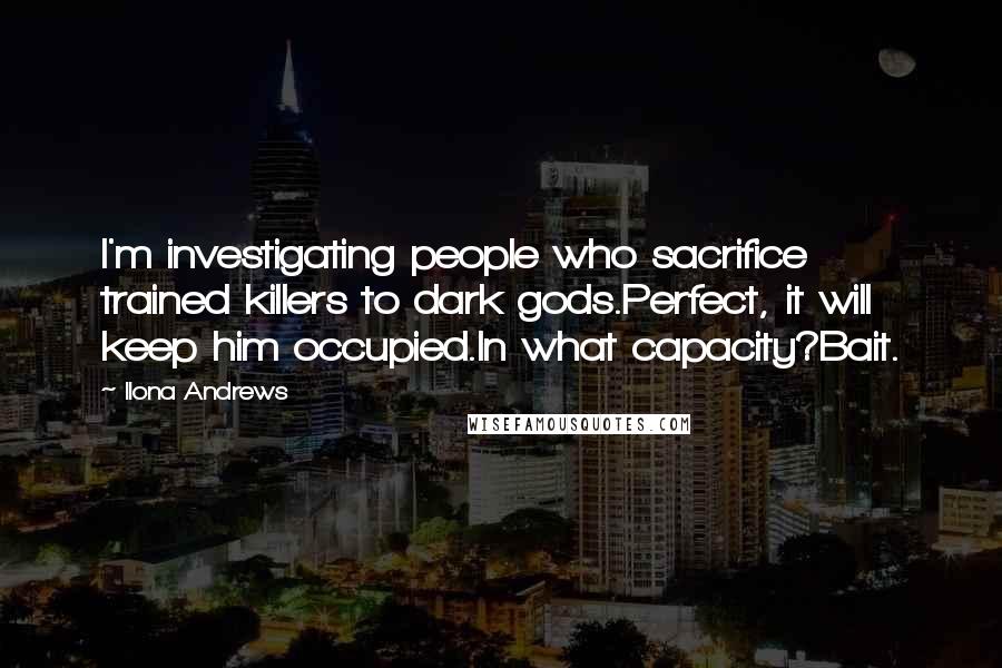 Ilona Andrews Quotes: I'm investigating people who sacrifice trained killers to dark gods.Perfect, it will keep him occupied.In what capacity?Bait.
