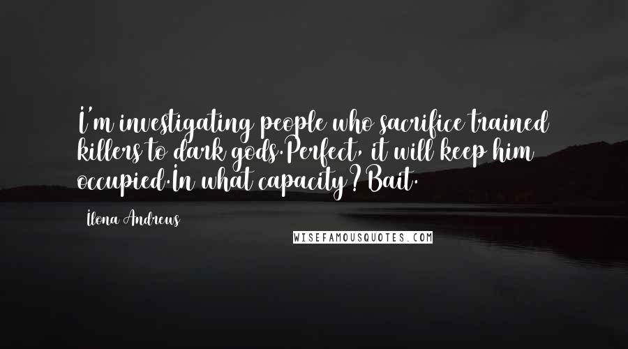 Ilona Andrews Quotes: I'm investigating people who sacrifice trained killers to dark gods.Perfect, it will keep him occupied.In what capacity?Bait.