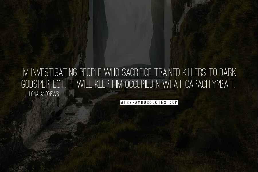 Ilona Andrews Quotes: I'm investigating people who sacrifice trained killers to dark gods.Perfect, it will keep him occupied.In what capacity?Bait.