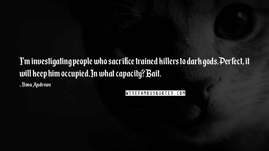 Ilona Andrews Quotes: I'm investigating people who sacrifice trained killers to dark gods.Perfect, it will keep him occupied.In what capacity?Bait.