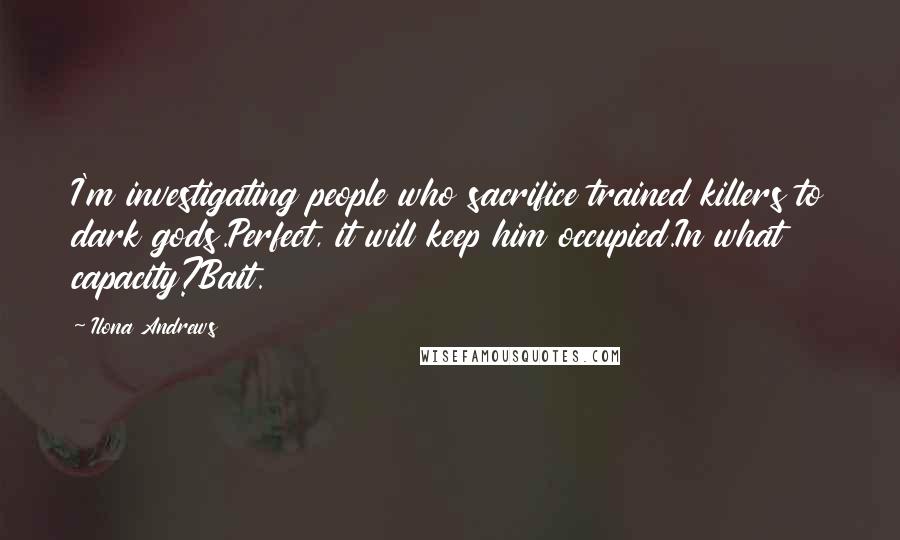 Ilona Andrews Quotes: I'm investigating people who sacrifice trained killers to dark gods.Perfect, it will keep him occupied.In what capacity?Bait.