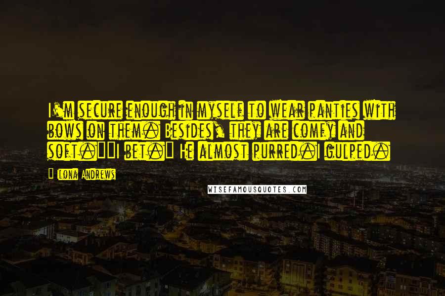 Ilona Andrews Quotes: I'm secure enough in myself to wear panties with bows on them. Besides, they are comfy and soft.""I bet." He almost purred.I gulped.