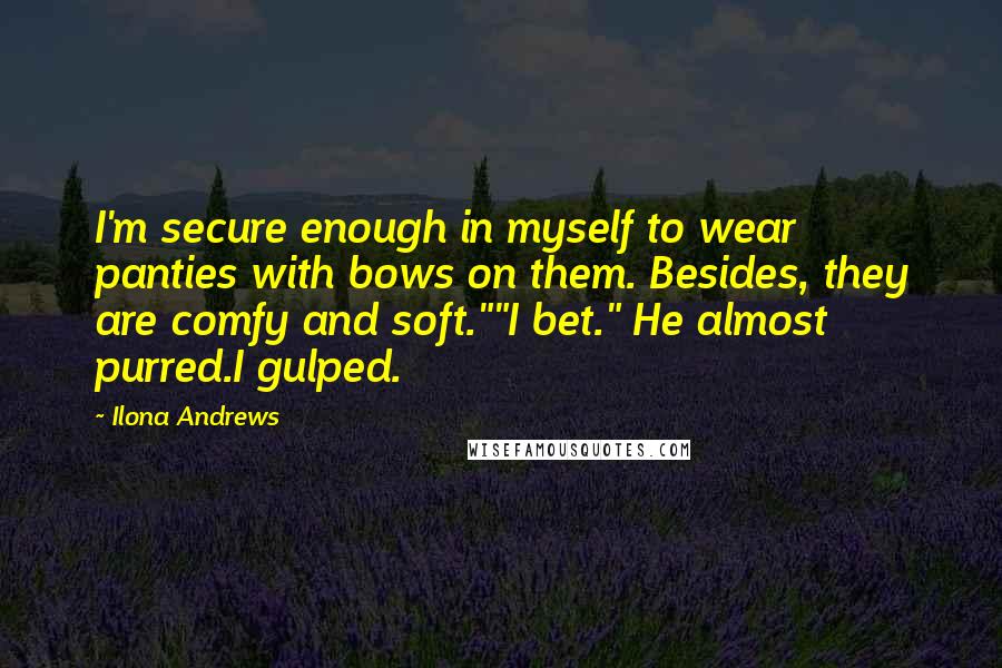 Ilona Andrews Quotes: I'm secure enough in myself to wear panties with bows on them. Besides, they are comfy and soft.""I bet." He almost purred.I gulped.