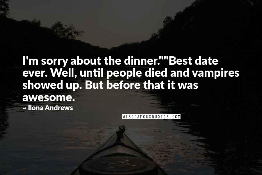 Ilona Andrews Quotes: I'm sorry about the dinner.""Best date ever. Well, until people died and vampires showed up. But before that it was awesome.