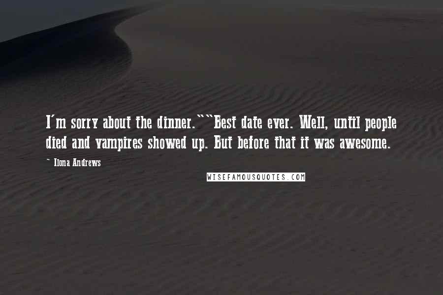 Ilona Andrews Quotes: I'm sorry about the dinner.""Best date ever. Well, until people died and vampires showed up. But before that it was awesome.