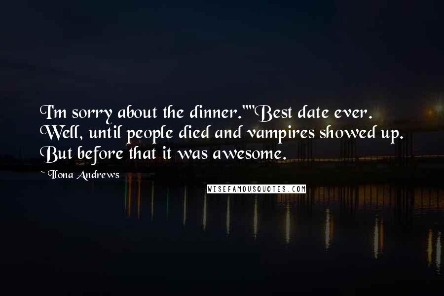 Ilona Andrews Quotes: I'm sorry about the dinner.""Best date ever. Well, until people died and vampires showed up. But before that it was awesome.