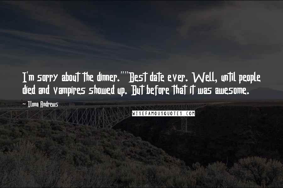 Ilona Andrews Quotes: I'm sorry about the dinner.""Best date ever. Well, until people died and vampires showed up. But before that it was awesome.