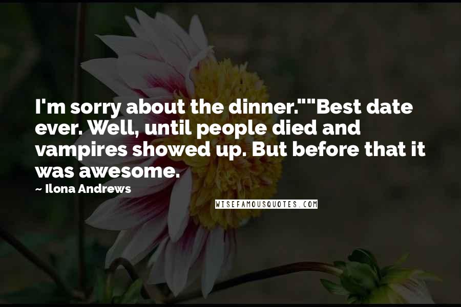 Ilona Andrews Quotes: I'm sorry about the dinner.""Best date ever. Well, until people died and vampires showed up. But before that it was awesome.