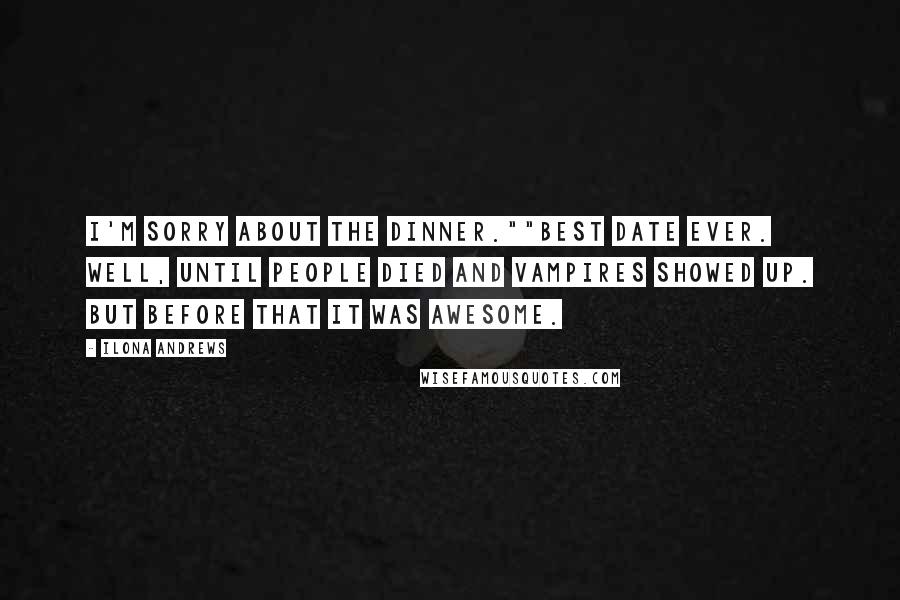 Ilona Andrews Quotes: I'm sorry about the dinner.""Best date ever. Well, until people died and vampires showed up. But before that it was awesome.