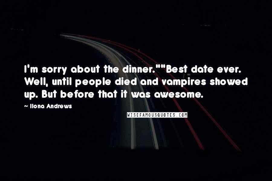 Ilona Andrews Quotes: I'm sorry about the dinner.""Best date ever. Well, until people died and vampires showed up. But before that it was awesome.
