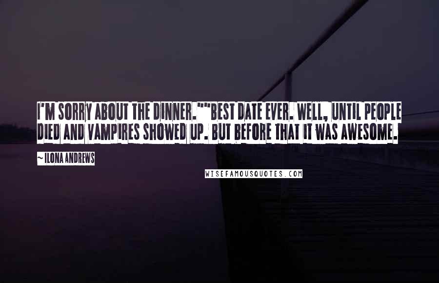 Ilona Andrews Quotes: I'm sorry about the dinner.""Best date ever. Well, until people died and vampires showed up. But before that it was awesome.