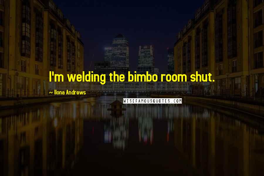 Ilona Andrews Quotes: I'm welding the bimbo room shut.