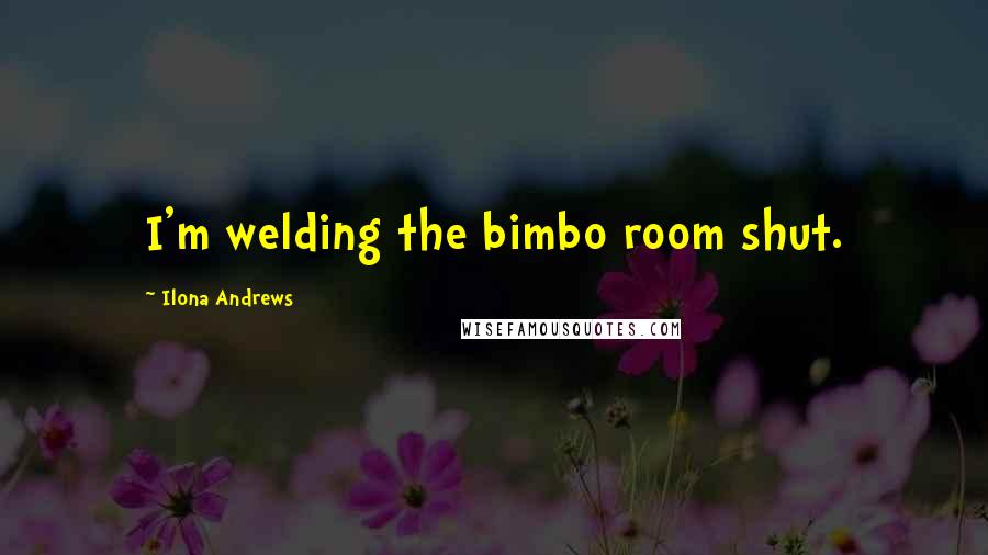 Ilona Andrews Quotes: I'm welding the bimbo room shut.