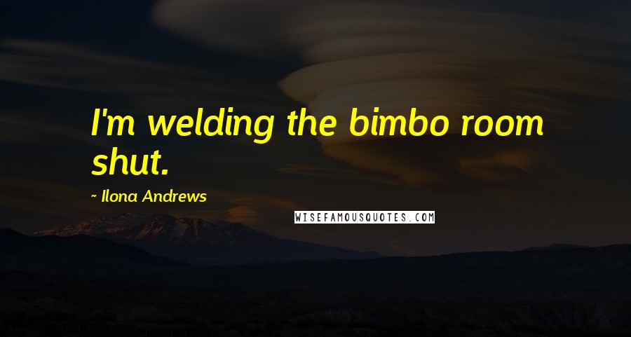 Ilona Andrews Quotes: I'm welding the bimbo room shut.