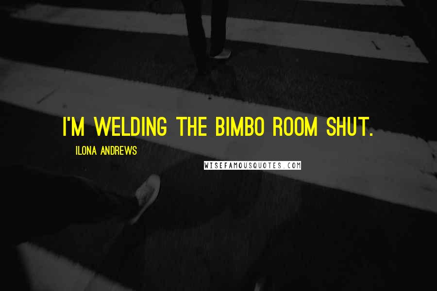 Ilona Andrews Quotes: I'm welding the bimbo room shut.