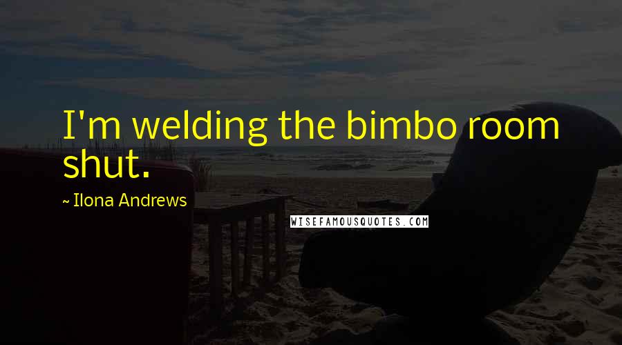 Ilona Andrews Quotes: I'm welding the bimbo room shut.