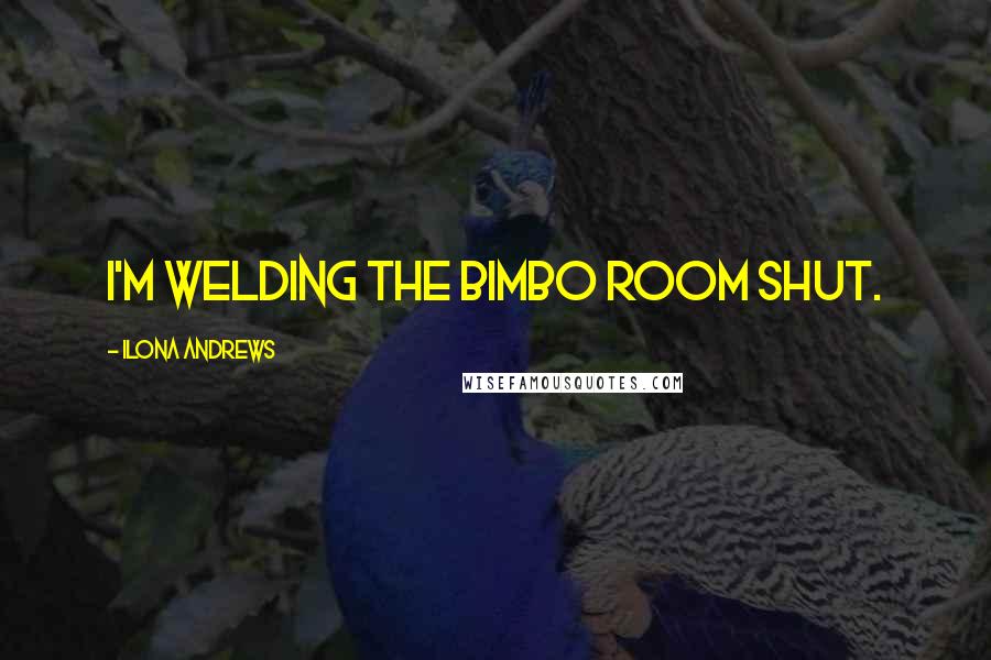 Ilona Andrews Quotes: I'm welding the bimbo room shut.