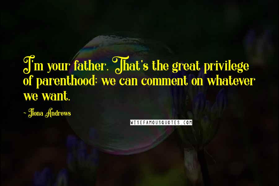 Ilona Andrews Quotes: I'm your father. That's the great privilege of parenthood; we can comment on whatever we want.