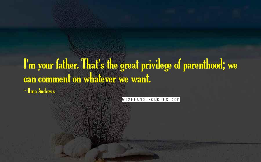 Ilona Andrews Quotes: I'm your father. That's the great privilege of parenthood; we can comment on whatever we want.