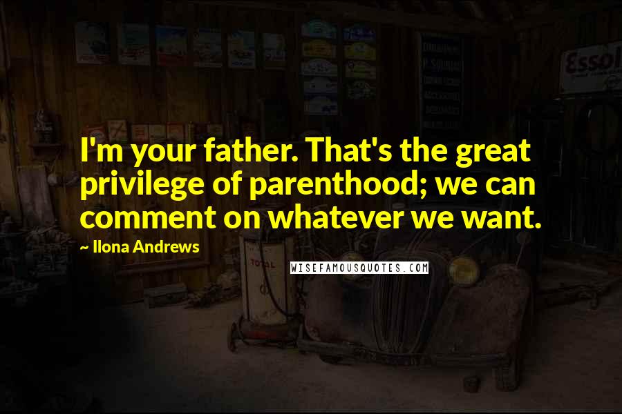Ilona Andrews Quotes: I'm your father. That's the great privilege of parenthood; we can comment on whatever we want.