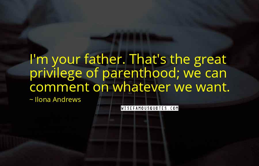 Ilona Andrews Quotes: I'm your father. That's the great privilege of parenthood; we can comment on whatever we want.
