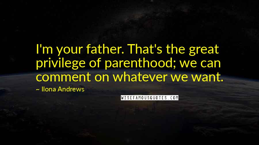 Ilona Andrews Quotes: I'm your father. That's the great privilege of parenthood; we can comment on whatever we want.