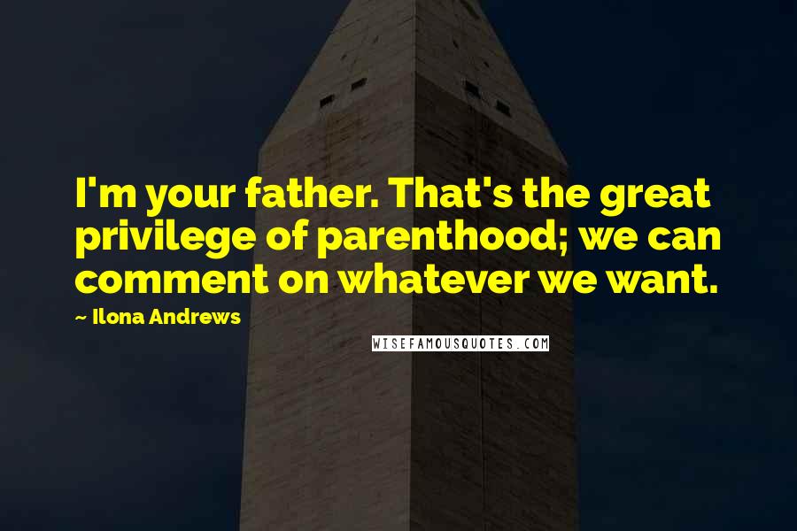 Ilona Andrews Quotes: I'm your father. That's the great privilege of parenthood; we can comment on whatever we want.