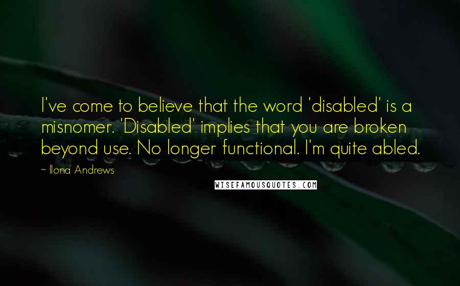 Ilona Andrews Quotes: I've come to believe that the word 'disabled' is a misnomer. 'Disabled' implies that you are broken beyond use. No longer functional. I'm quite abled.