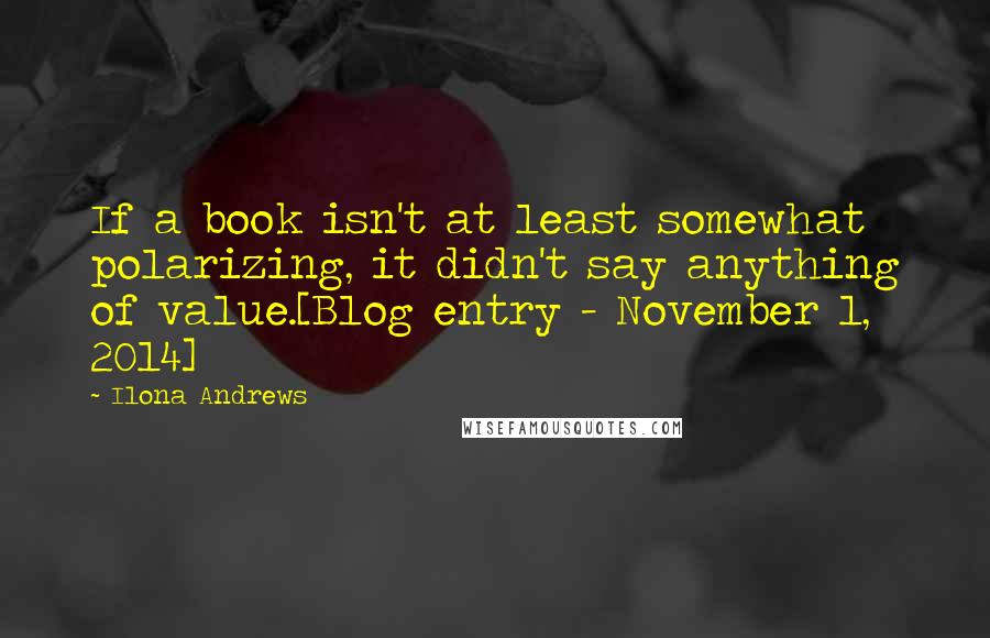 Ilona Andrews Quotes: If a book isn't at least somewhat polarizing, it didn't say anything of value.[Blog entry - November 1, 2014]