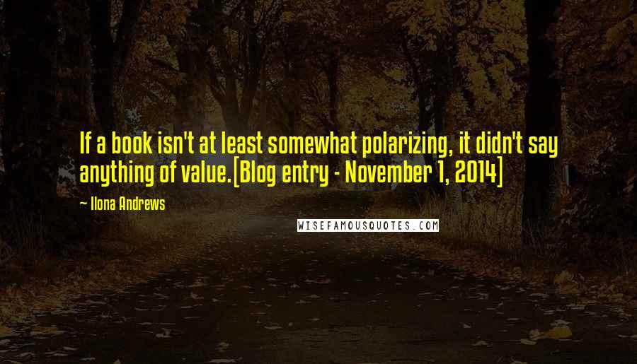 Ilona Andrews Quotes: If a book isn't at least somewhat polarizing, it didn't say anything of value.[Blog entry - November 1, 2014]