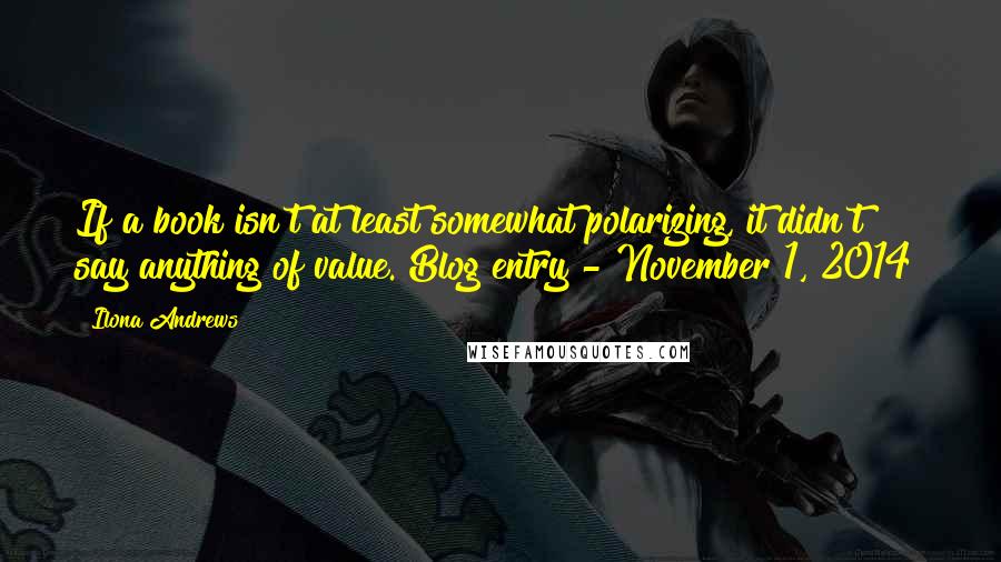 Ilona Andrews Quotes: If a book isn't at least somewhat polarizing, it didn't say anything of value.[Blog entry - November 1, 2014]