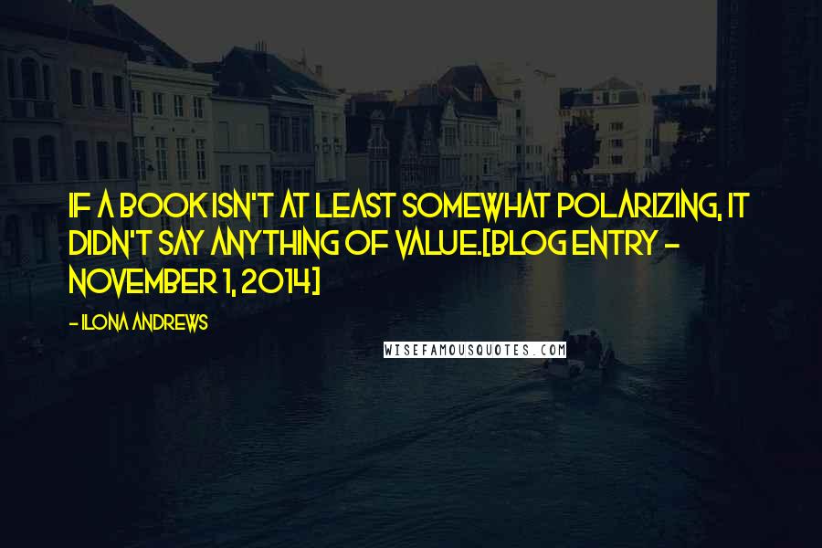 Ilona Andrews Quotes: If a book isn't at least somewhat polarizing, it didn't say anything of value.[Blog entry - November 1, 2014]