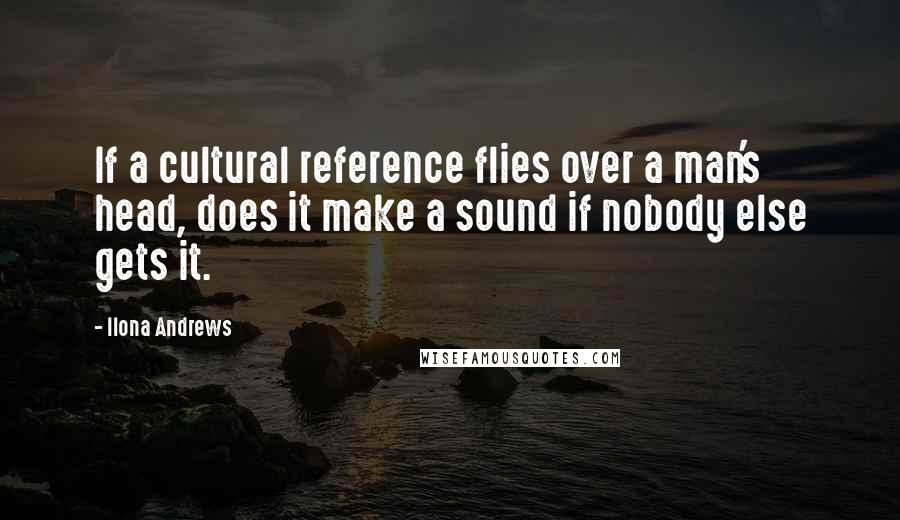 Ilona Andrews Quotes: If a cultural reference flies over a man's head, does it make a sound if nobody else gets it.