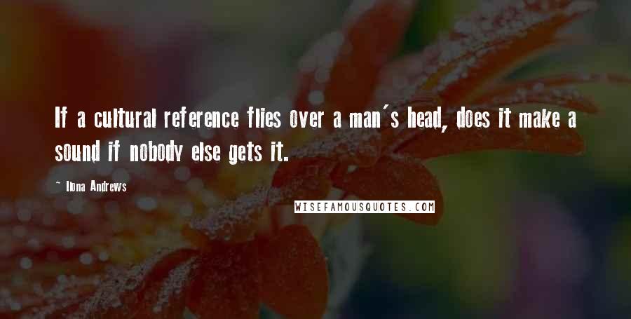 Ilona Andrews Quotes: If a cultural reference flies over a man's head, does it make a sound if nobody else gets it.