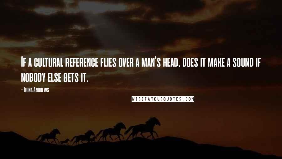 Ilona Andrews Quotes: If a cultural reference flies over a man's head, does it make a sound if nobody else gets it.